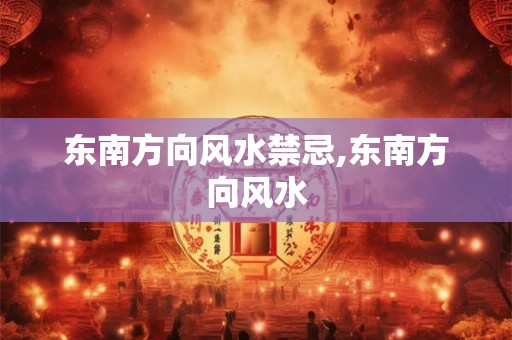 东南方向风水禁忌,东南方向风水
