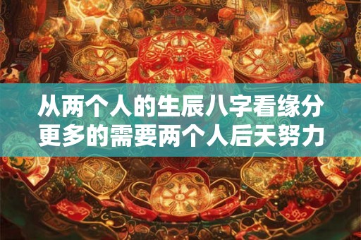 从两个人的生辰八字看缘分更多的需要两个人后天努力