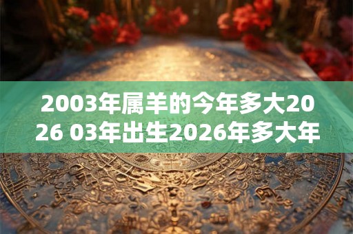 2003年属羊的今年多大2026 03年出生2026年多大年龄