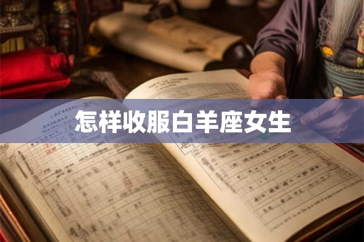 怎样收服白羊座女生