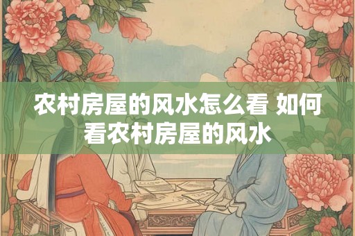 农村房屋的风水怎么看 如何看农村房屋的风水