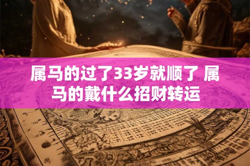 属马的过了33岁就顺了 属马的戴什么招财转运