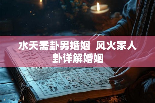 水天需卦男婚姻 风火家人卦详解婚姻 水天需卦男婚姻 风火家人卦详解婚姻