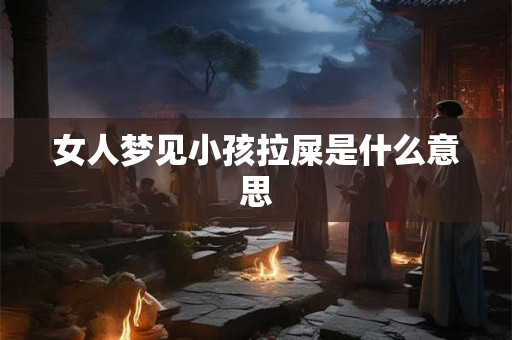女人梦见小孩拉屎是什么意思 女人梦见小孩拉屎是什么意思