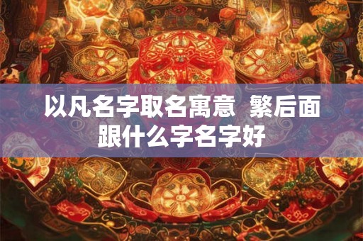 以凡名字取名寓意 繁后面跟什么字名字好 以凡名字取名寓意 繁后面跟什么字名字好