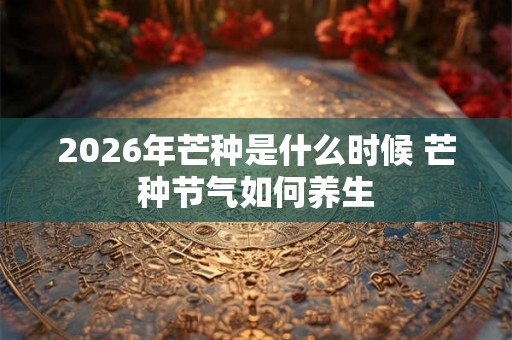 2026年芒种是什么时候 芒种节气如何养生