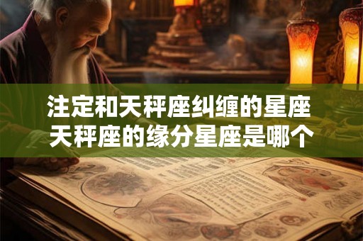 注定和天秤座纠缠的星座 天秤座的缘分星座是哪个 注定和天秤座纠缠的星座 天秤座的缘分星座是哪个