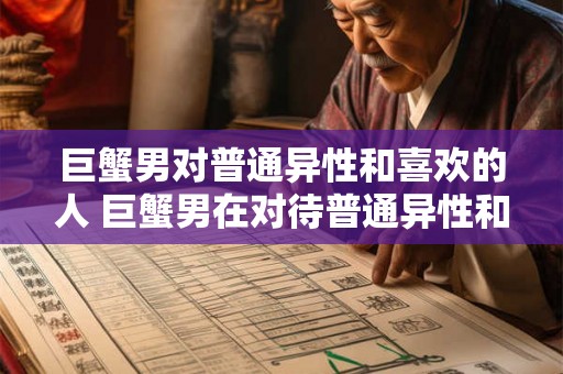 巨蟹男对普通异性和喜欢的人 巨蟹男在对待普通异性和心仪的对象时有何不同