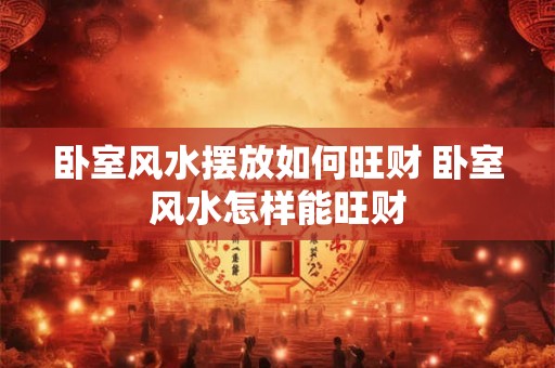 卧室风水摆放如何旺财 卧室风水怎样能旺财