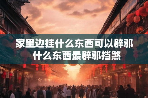 家里边挂什么东西可以辟邪  什么东西最辟邪挡煞