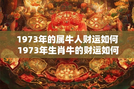 1973年的属牛人财运如何 1973年生肖牛的财运如何