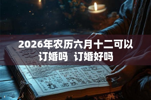 2026年农历六月十二可以订婚吗  订婚好吗