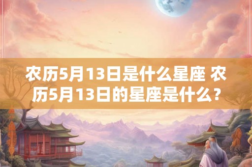 农历5月13日是什么星座 农历5月13日的星座是什么？