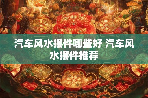 汽车风水摆件哪些好 汽车风水摆件推荐 汽车风水摆件哪些好 汽车风水摆件推荐