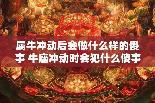 属牛冲动后会做什么样的傻事 牛座冲动时会犯什么傻事