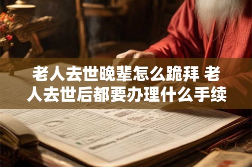 老人去世晚辈怎么跪拜 老人去世后都要办理什么手续 老人去世晚辈怎么跪拜 老人去世后都要办理什么手续