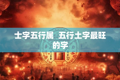 士字五行属 五行土字最旺的字 士字五行属 五行土字最旺的字