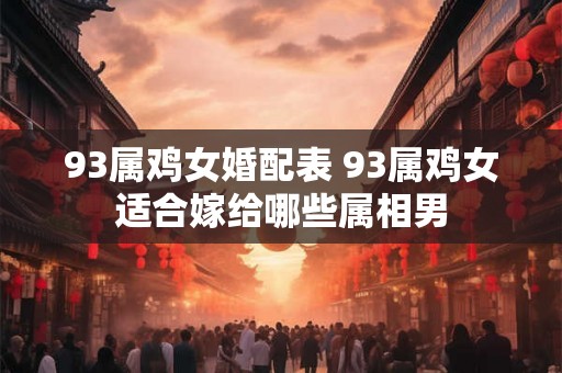 93属鸡女婚配表 93属鸡女适合嫁给哪些属相男