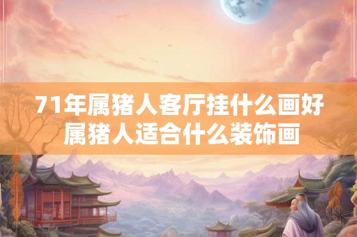 71年属猪人客厅挂什么画好 属猪人适合什么装饰画