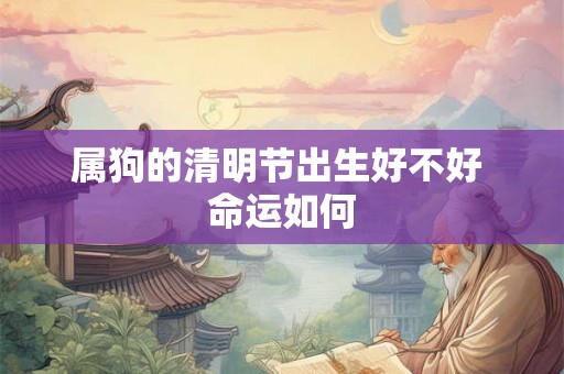 属狗的清明节出生好不好 命运如何 属狗的清明节出生好不好 命运如何