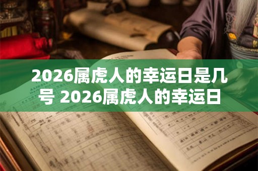 2026属虎人的幸运日是几号 2026属虎人的幸运日 2026属虎人的幸运日是几号 2026属虎人的幸运日
