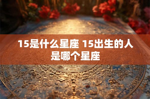 15是什么星座 15出生的人是哪个星座 15是什么星座 15出生的人是哪个星座