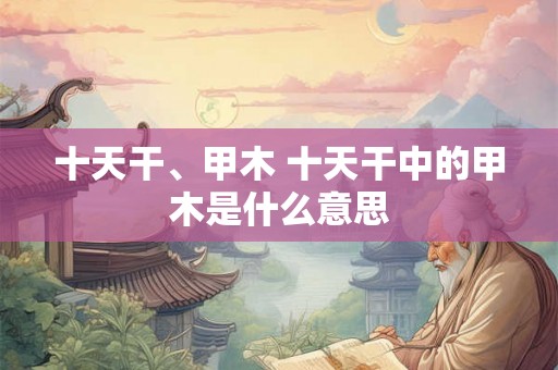 十天干、甲木 十天干中的甲木是什么意思