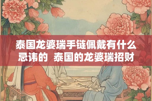 泰国龙婆瑞手链佩戴有什么忌讳的  泰国的龙婆瑞招财灵验吗