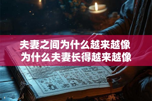 夫妻之间为什么越来越像 为什么夫妻长得越来越像