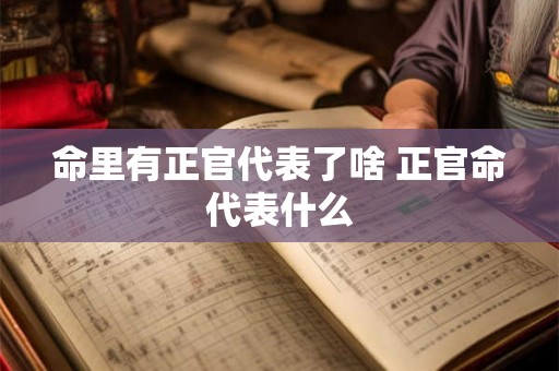 命里有正官代表了啥 正官命代表什么