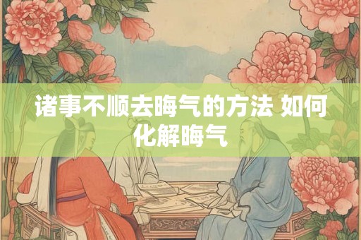 诸事不顺去晦气的方法 如何化解晦气