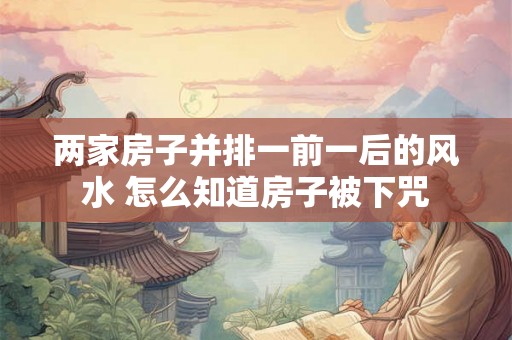 两家房子并排一前一后的风水 怎么知道房子被下咒 两家房子并排一前一后的风水 怎么知道房子被下咒