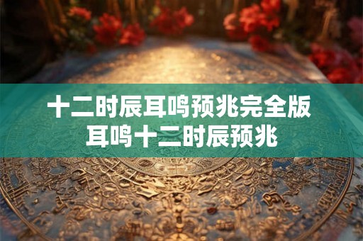 十二时辰耳鸣预兆完全版 耳鸣十二时辰预兆 十二时辰耳鸣预兆完全版 耳鸣十二时辰预兆