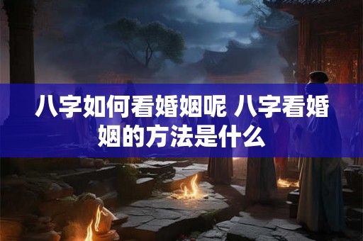 八字如何看婚姻呢 八字看婚姻的方法是什么 八字如何看婚姻呢 八字看婚姻的方法是什么