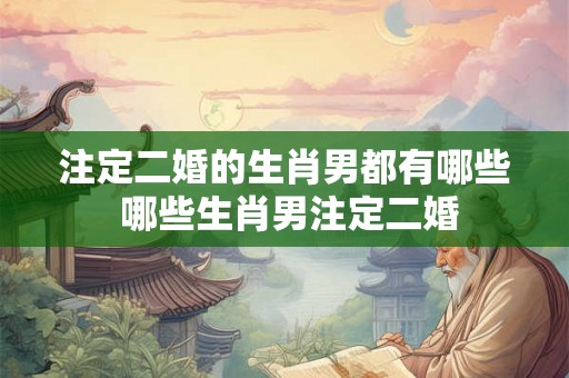 注定二婚的生肖男都有哪些 哪些生肖男注定二婚