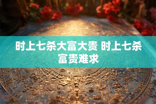 时上七杀大富大贵 时上七杀富贵难求