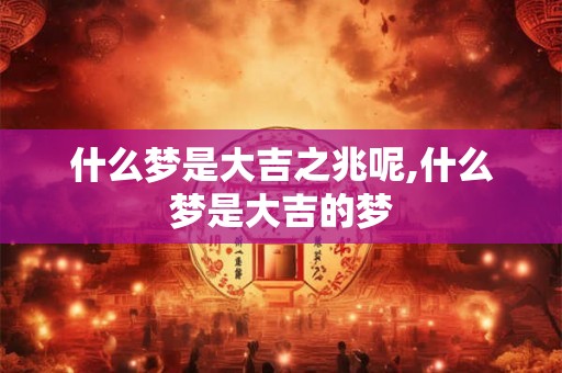 什么梦是大吉之兆呢,什么梦是大吉的梦