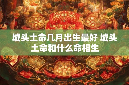 城头土命几月出生最好 城头土命和什么命相生