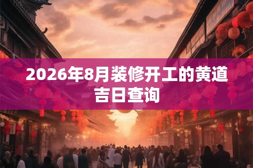 2026年8月装修开工的黄道吉日查询