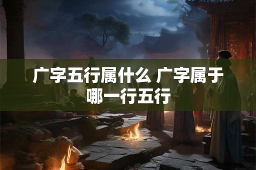 广字五行属什么 广字属于哪一行五行