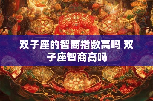 双子座的智商指数高吗 双子座智商高吗