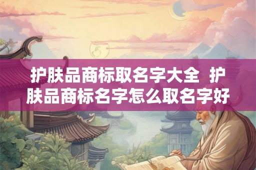 护肤品商标取名字大全  护肤品商标名字怎么取名字好