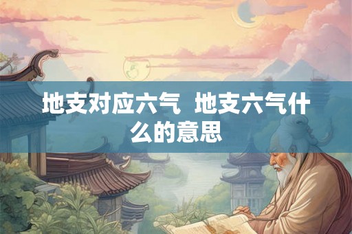 地支对应六气 地支六气什么的意思 地支对应六气 地支六气什么的意思