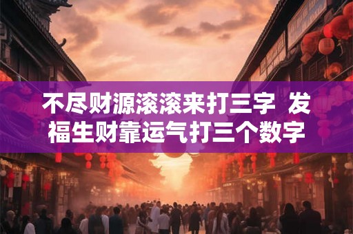 不尽财源滚滚来打三字  发福生财靠运气打三个数字