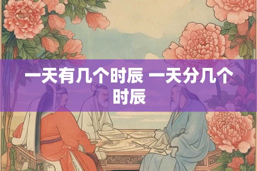 一天有几个时辰 一天分几个时辰