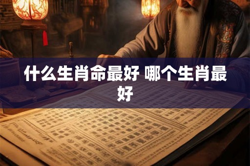 什么生肖命最好 哪个生肖最好