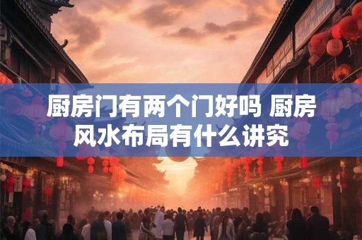 厨房门有两个门好吗 厨房风水布局有什么讲究