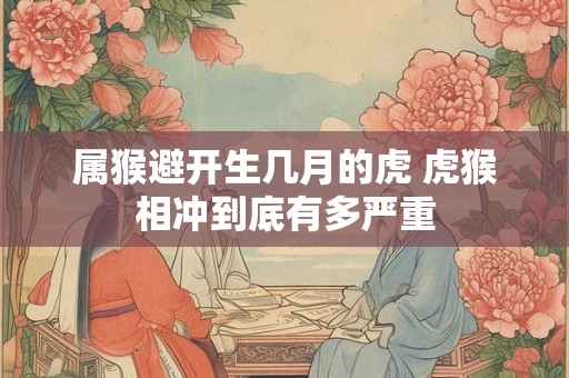 属猴避开生几月的虎 虎猴相冲到底有多严重