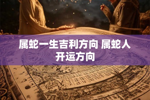 属蛇一生吉利方向 属蛇人开运方向