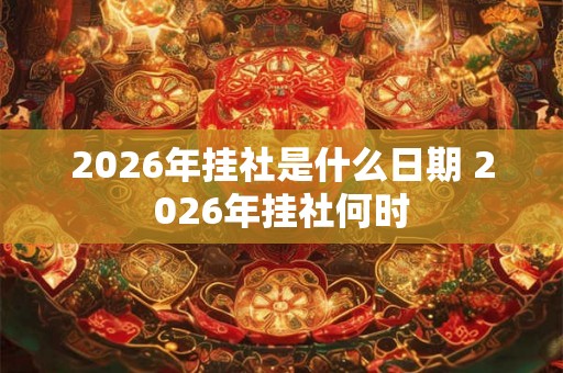 2026年挂社是什么日期 2026年挂社何时